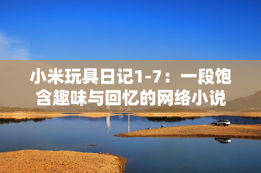 小米玩具日记1-7：一段饱含趣味与回忆的网络小说
