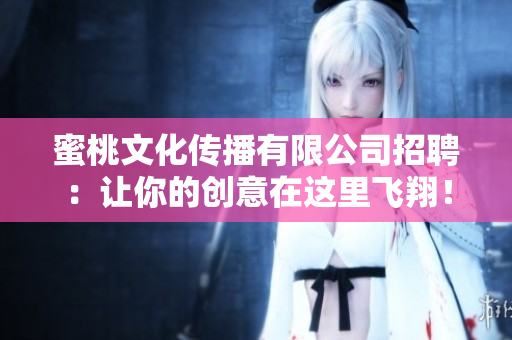 蜜桃文化传播有限公司招聘：让你的创意在这里飞翔！