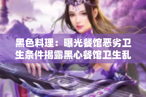 黑色料理：曝光餐馆恶劣卫生条件揭露黑心餐馆卫生乱象