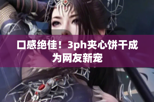 口感绝佳！3ph夹心饼干成为网友新宠