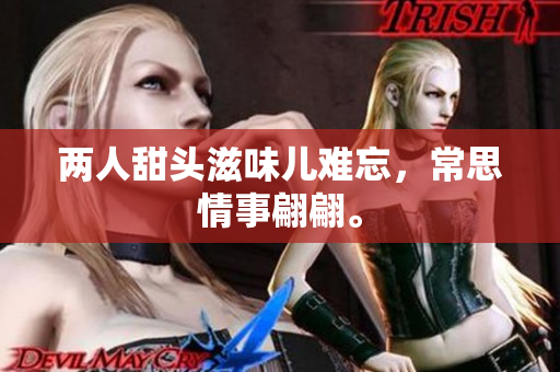 两人甜头滋味儿难忘，常思情事翩翩。