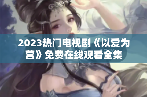 2023热门电视剧《以爱为营》免费在线观看全集