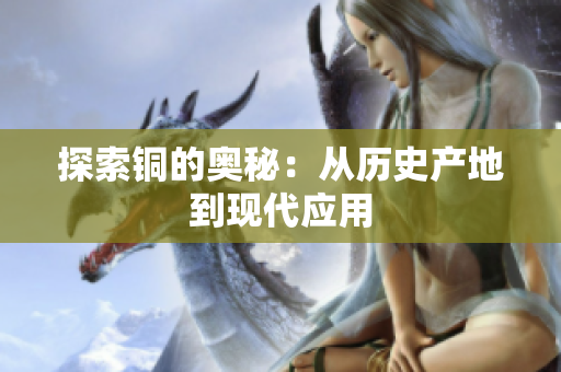 探索铜的奥秘：从历史产地到现代应用