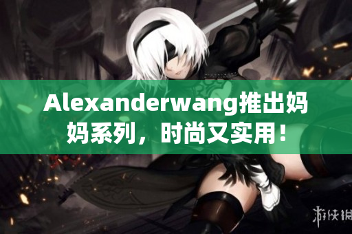 Alexanderwang推出妈妈系列，时尚又实用！