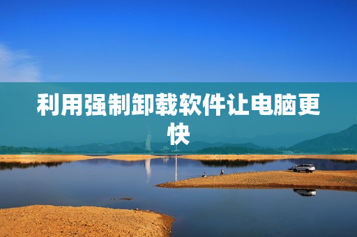 利用强制卸载软件让电脑更快
