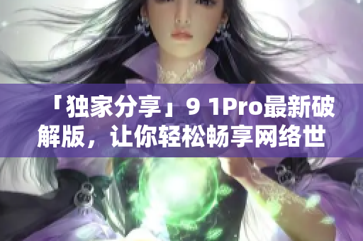 「独家分享」9 1Pro最新破解版，让你轻松畅享网络世界