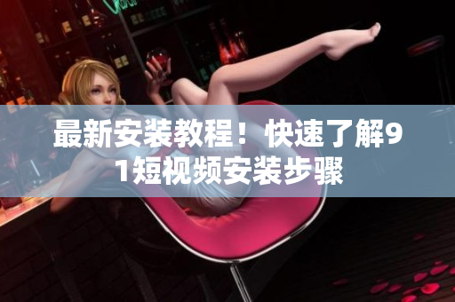 最新安装教程！快速了解9.1短视频安装步骤