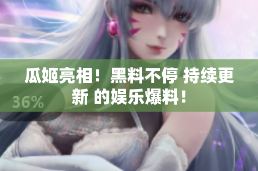 瓜姬亮相！黑料不停 持续更新 的娱乐爆料！