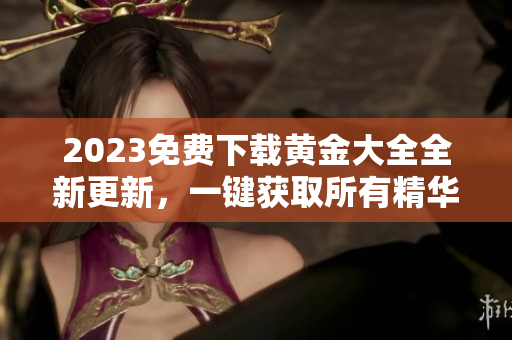 2023免费下载黄金大全全新更新，一键获取所有精华！