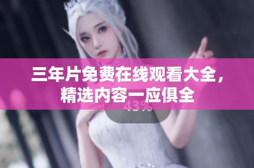 三年片免费在线观看大全，精选内容一应俱全