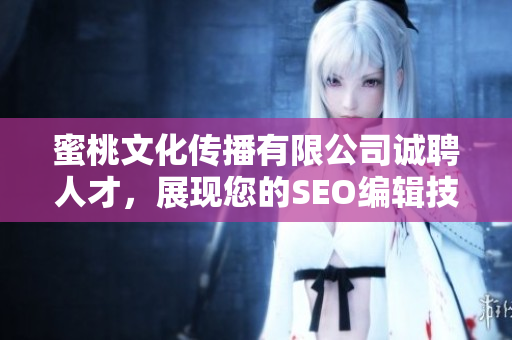 蜜桃文化传播有限公司诚聘人才，展现您的SEO编辑技能！