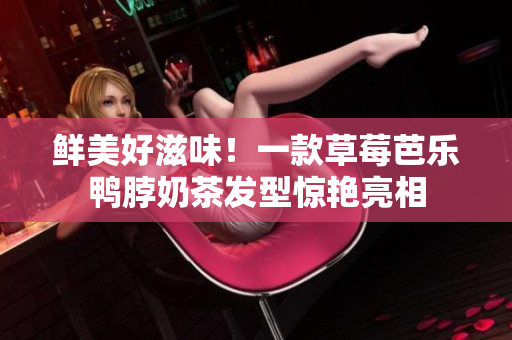 鲜美好滋味！一款草莓芭乐鸭脖奶茶发型惊艳亮相