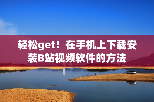 轻松get！在手机上下载安装B站视频软件的方法