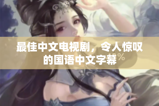 最佳中文电视剧，令人惊叹的国语中文字幕