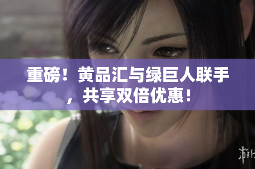 重磅！黄品汇与绿巨人联手，共享双倍优惠！