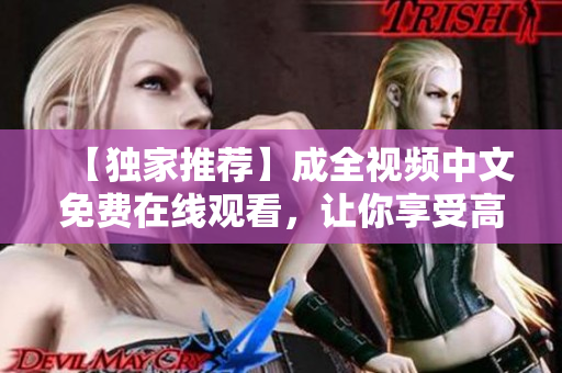 【独家推荐】成全视频中文免费在线观看，让你享受高质量影视内容！