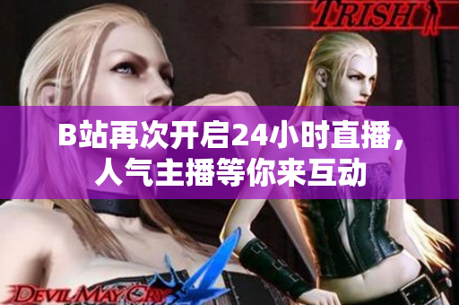 B站再次开启24小时直播，人气主播等你来互动