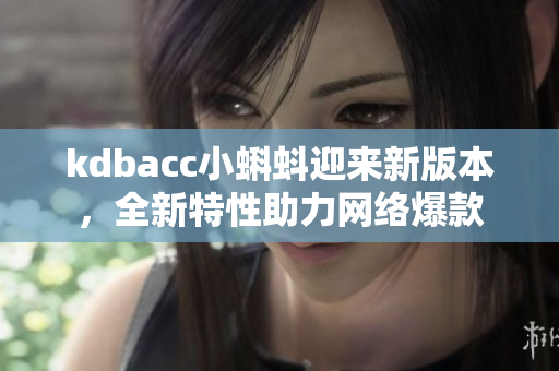 kdbacc小蝌蚪迎来新版本，全新特性助力网络爆款