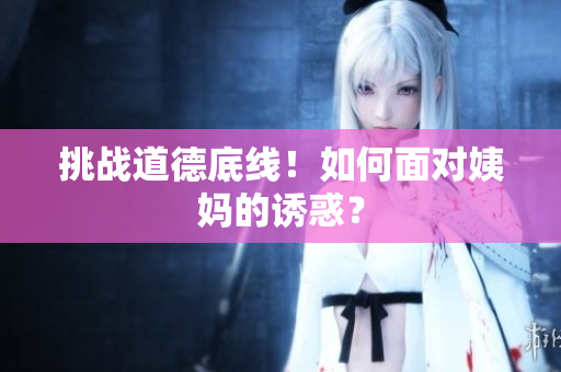 挑战道德底线！如何面对姨妈的诱惑？