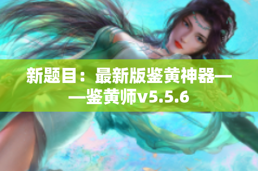 新题目：最新版鉴黄神器——鉴黄师v5.5.6