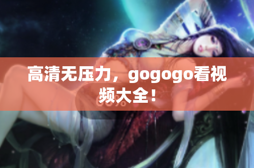 高清无压力，gogogo看视频大全！