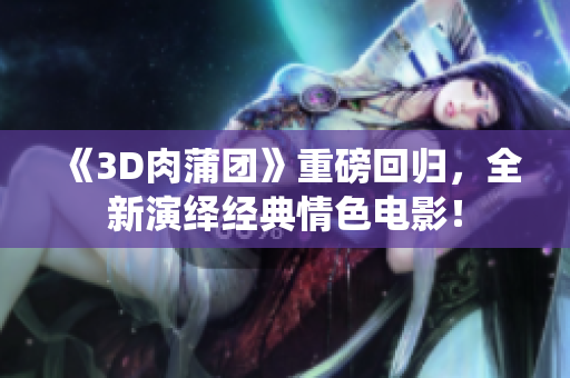 《3D肉蒲团》重磅回归，全新演绎经典情色电影！