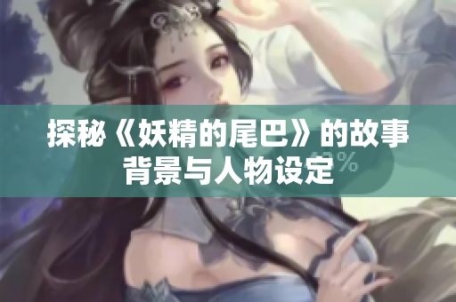 探秘《妖精的尾巴》的故事背景与人物设定