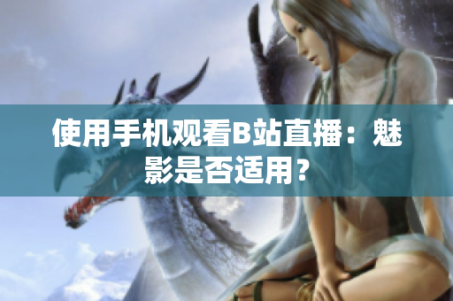 使用手机观看B站直播：魅影是否适用？