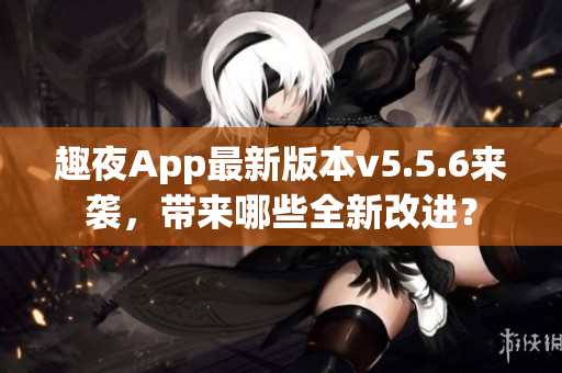趣夜App最新版本v5.5.6来袭，带来哪些全新改进？