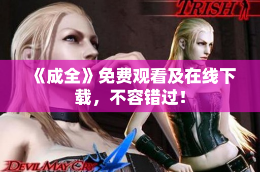 《成全》免费观看及在线下载，不容错过！