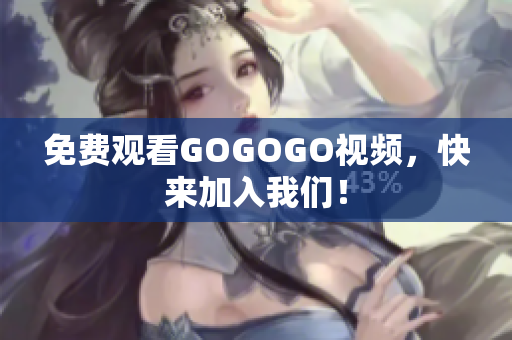免费观看GOGOGO视频，快来加入我们！