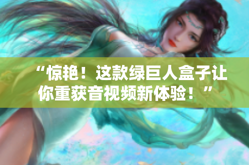 “惊艳！这款绿巨人盒子让你重获音视频新体验！”