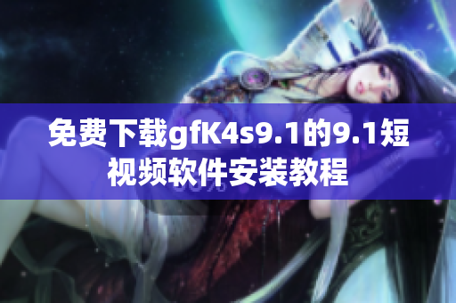 免费下载gfK4s9.1的9.1短视频软件安装教程
