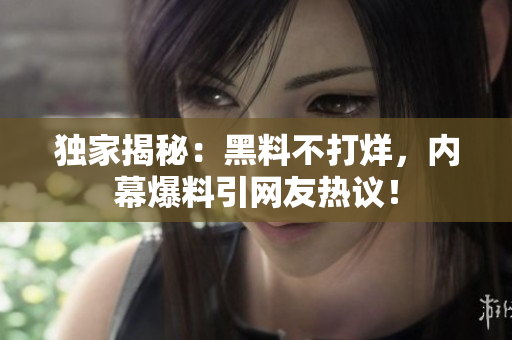 独家揭秘：黑料不打烊，内幕爆料引网友热议！