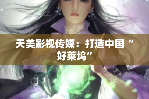 天美影视传媒：打造中国“好莱坞”