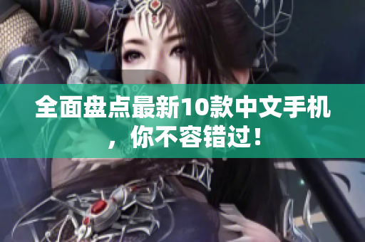 全面盘点最新10款中文手机，你不容错过！