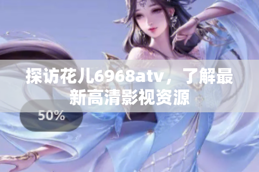 探访花儿6968atv，了解最新高清影视资源