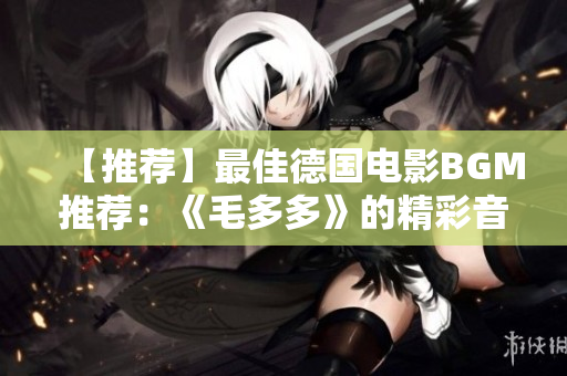 【推荐】最佳德国电影BGM推荐：《毛多多》的精彩音乐之旅