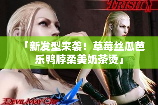 「新发型来袭！草莓丝瓜芭乐鸭脖柔美奶茶烫」