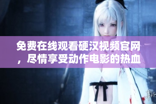 免费在线观看硬汉视频官网，尽情享受动作电影的热血刺激