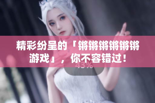 精彩纷呈的「锵锵锵锵锵锵游戏」，你不容错过！