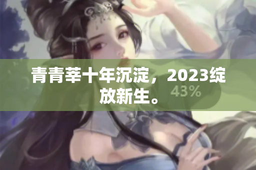 青青莘十年沉淀，2023绽放新生。