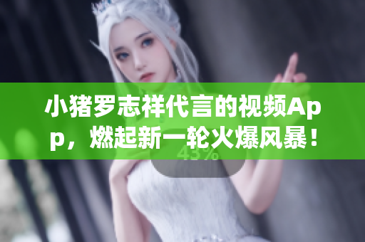 小猪罗志祥代言的视频App，燃起新一轮火爆风暴！