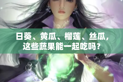 日葵、黄瓜、榴莲、丝瓜，这些蔬果能一起吃吗？