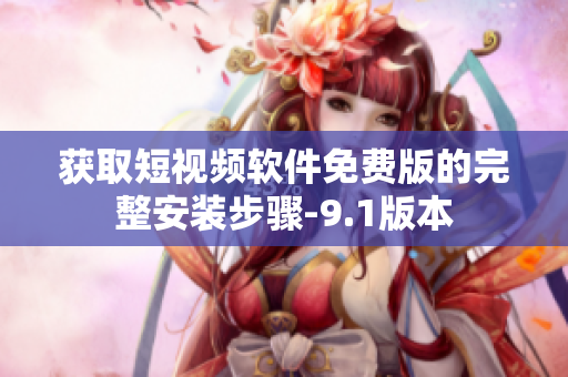 获取短视频软件免费版的完整安装步骤-9.1版本