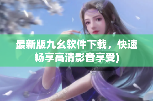 最新版九幺软件下载，快速畅享高清影音享受)