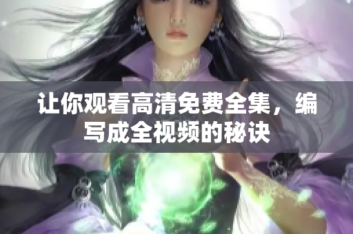 让你观看高清免费全集，编写成全视频的秘诀