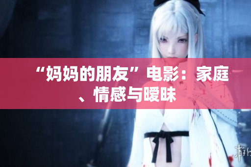 “妈妈的朋友”电影：家庭、情感与暧昧