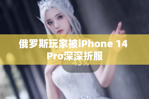 俄罗斯玩家被iPhone 14 Pro深深折服