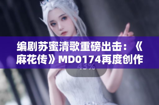 编剧苏蜜清歌重磅出击：《麻花传》MD0174再度创作！